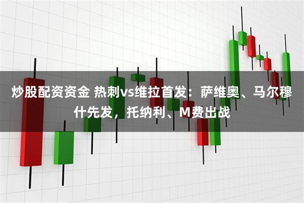 炒股配资资金 热刺vs维拉首发：萨维奥、马尔穆什先发，托纳利、M费出战