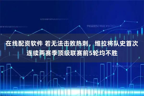 在线配资软件 若无法击败热刺，维拉将队史首次连续两赛季顶级联赛前5轮均不胜