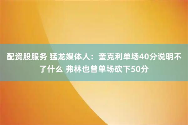 配资股服务 猛龙媒体人：奎克利单场40分说明不了什么 弗林也曾单场砍下50分