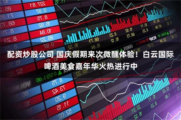 配资炒股公司 国庆假期来次微醺体验！白云国际啤酒美食嘉年华火热进行中