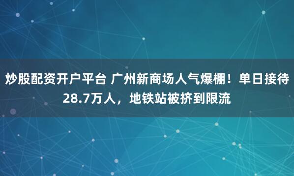 炒股配资开户平台 广州新商场人气爆棚！单日接待28.7万人，地铁站被挤到限流