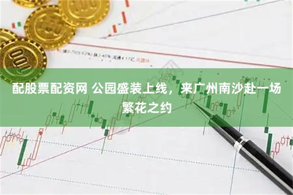 配股票配资网 公园盛装上线，来广州南沙赴一场繁花之约